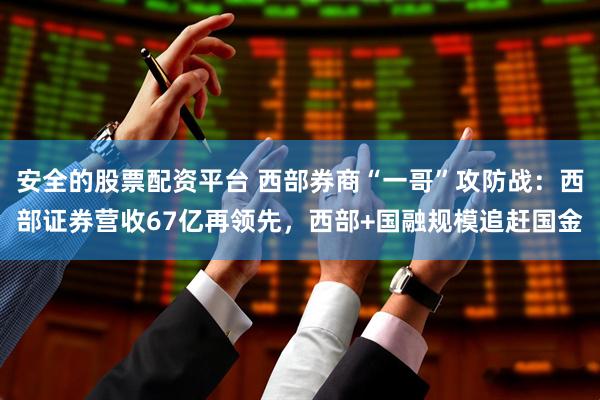 安全的股票配资平台 西部券商“一哥”攻防战：西部证券营收67亿再领先，西部+国融规模追赶国金