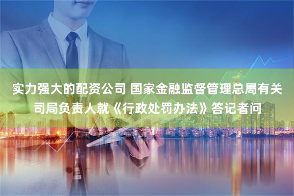 实力强大的配资公司 国家金融监督管理总局有关司局负责人就《行政处罚办法》答记者问