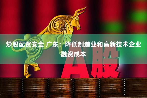 炒股配资安全 广东：降低制造业和高新技术企业融资成本