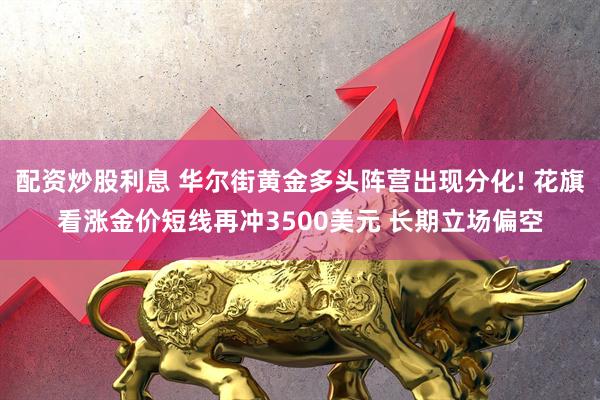 配资炒股利息 华尔街黄金多头阵营出现分化! 花旗看涨金价短线再冲3500美元 长期立场偏空