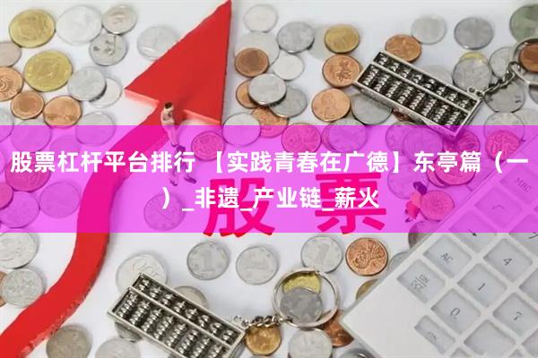 股票杠杆平台排行 【实践青春在广德】东亭篇（一）_非遗_产业链_薪火