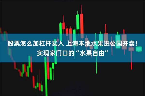 股票怎么加杠杆买入 上海本地水果进公园开卖！实现家门口的“水果自由”