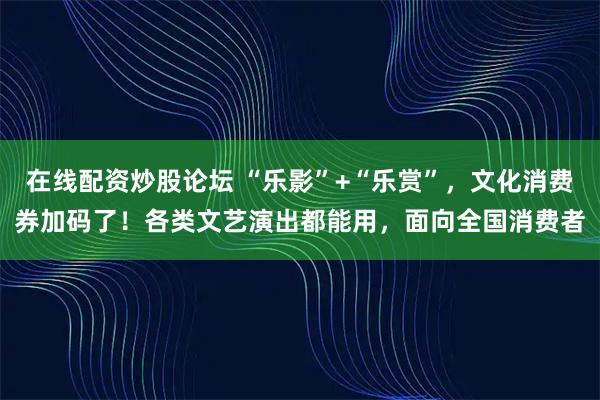 在线配资炒股论坛 “乐影”+“乐赏”,文化消费券加码了!各类文艺演出都能用,面向全国消费者