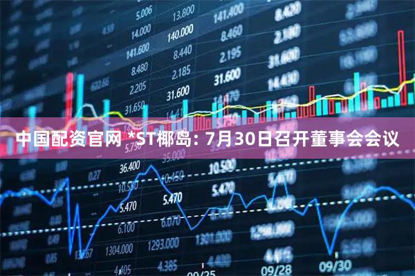 中国配资官网 *ST椰岛: 7月30日召开董事会会议