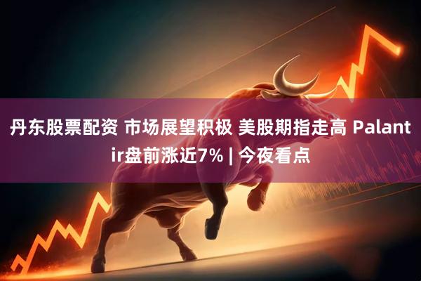丹东股票配资 市场展望积极 美股期指走高 Palantir盘前涨近7% | 今夜看点