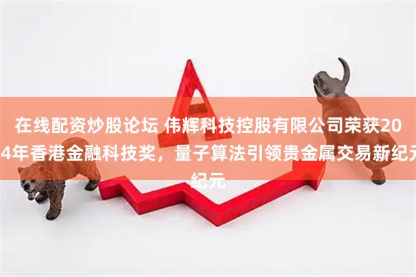 在线配资炒股论坛 伟辉科技控股有限公司荣获2024年香港金融科技奖,量子算法引领贵金属交易新纪元