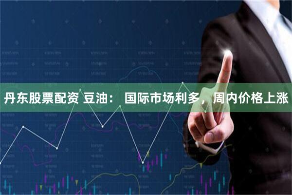丹东股票配资 豆油： 国际市场利多，周内价格上涨