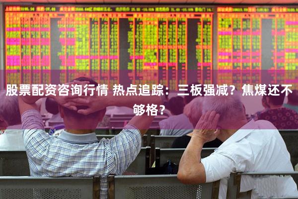 股票配资咨询行情 热点追踪：三板强减？焦煤还不够格？
