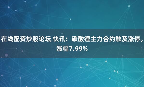 在线配资炒股论坛 快讯:碳酸锂主力合约触及涨停,涨幅7.99%