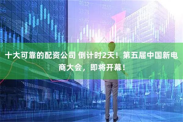 十大可靠的配资公司 倒计时2天！第五届中国新电商大会，即将开幕！