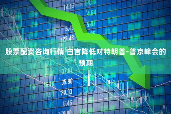 股票配资咨询行情 白宫降低对特朗普-普京峰会的预期