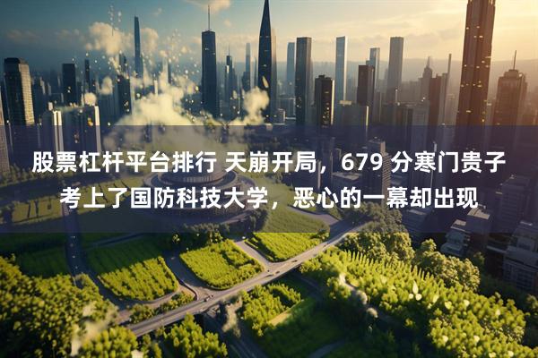 股票杠杆平台排行 天崩开局，679 分寒门贵子考上了国防科技大学，恶心的一幕却出现