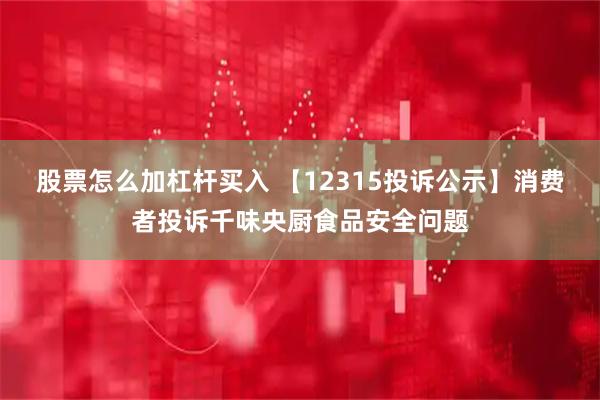 股票怎么加杠杆买入 【12315投诉公示】消费者投诉千味央厨食品安全问题