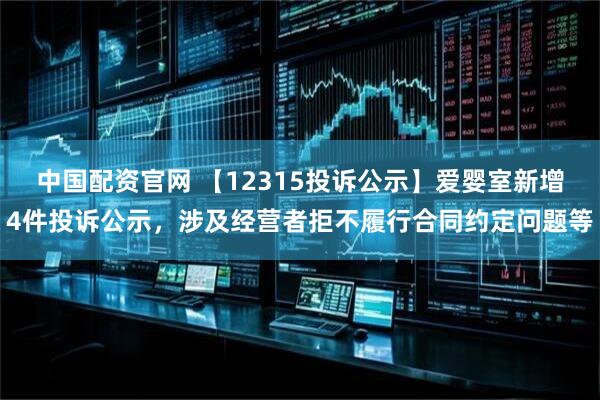 中国配资官网 【12315投诉公示】爱婴室新增4件投诉公示，涉及经营者拒不履行合同约定问题等