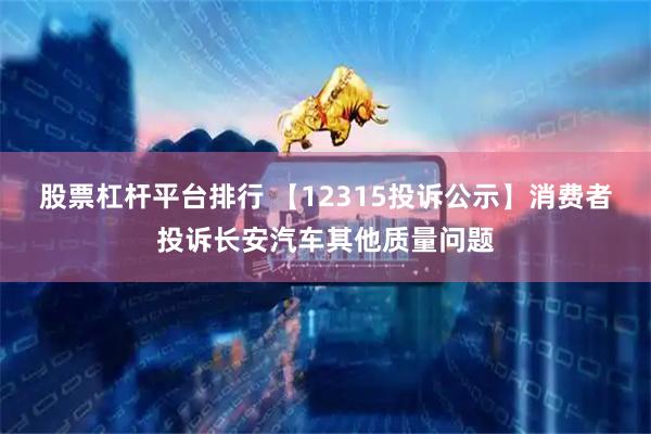 股票杠杆平台排行 【12315投诉公示】消费者投诉长安汽车其他质量问题