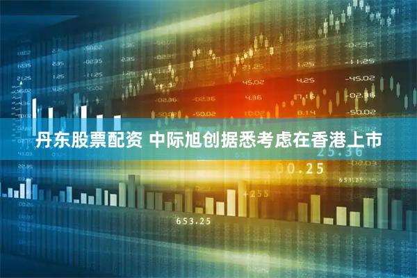 丹东股票配资 中际旭创据悉考虑在香港上市