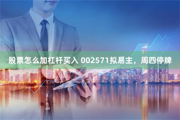 股票怎么加杠杆买入 002571拟易主，周四停牌