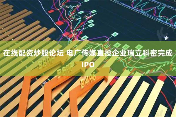 在线配资炒股论坛 电广传媒直投企业瑞立科密完成IPO