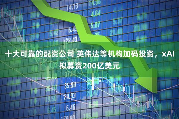 十大可靠的配资公司 英伟达等机构加码投资，xAI拟募资200亿美元