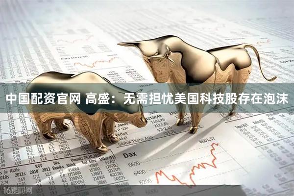 中国配资官网 高盛：无需担忧美国科技股存在泡沫