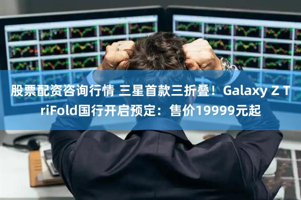 股票配资咨询行情 三星首款三折叠！Galaxy Z TriFold国行开启预定：售价19999元起
