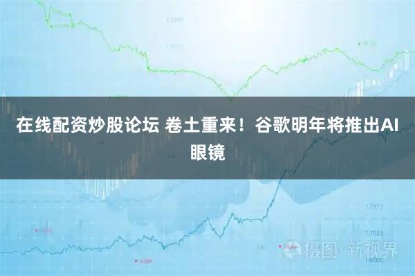 在线配资炒股论坛 卷土重来！谷歌明年将推出AI眼镜