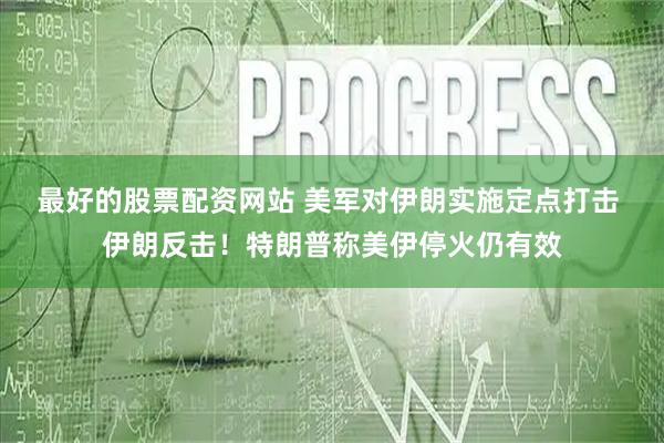 最好的股票配资网站 美军对伊朗实施定点打击 伊朗反击！特朗普称美伊停火仍有效