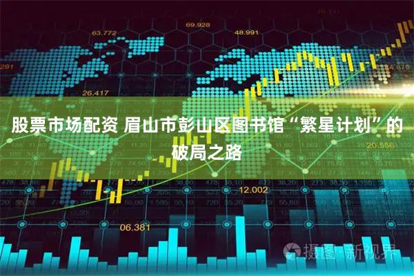 股票市场配资 眉山市彭山区图书馆“繁星计划”的破局之路