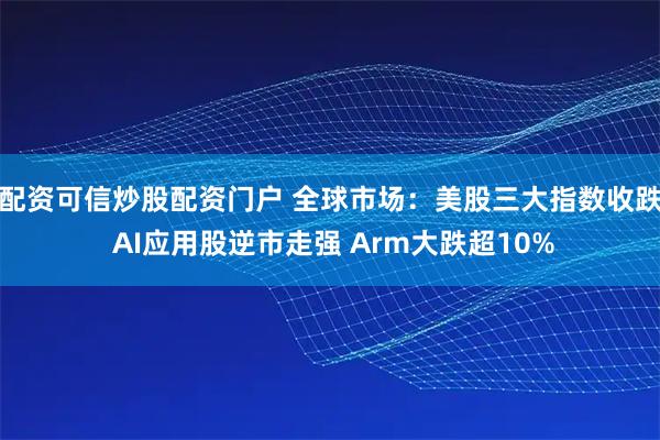配资可信炒股配资门户 全球市场：美股三大指数收跌 AI应用股逆市走强 Arm大跌超10%