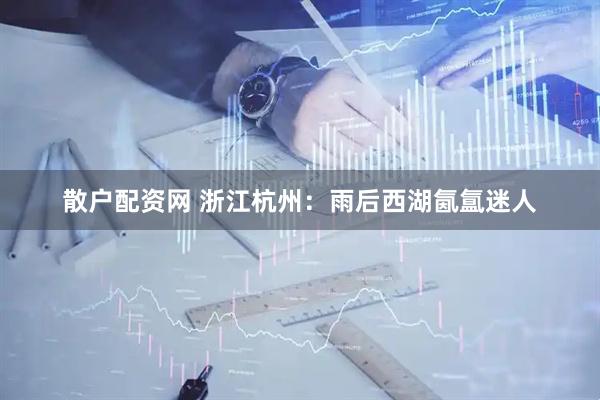 散户配资网 浙江杭州：雨后西湖氤氲迷人
