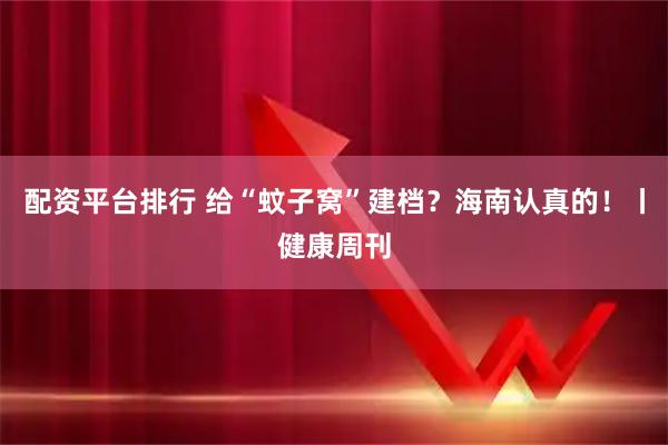 配资平台排行 给“蚊子窝”建档？海南认真的！丨健康周刊