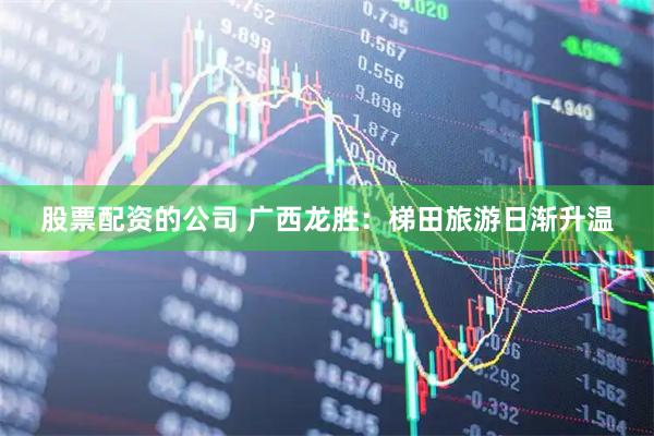 股票配资的公司 广西龙胜：梯田旅游日渐升温