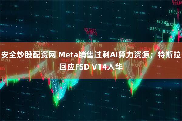 安全炒股配资网 Meta销售过剩AI算力资源;特斯拉回应FSD V14入华