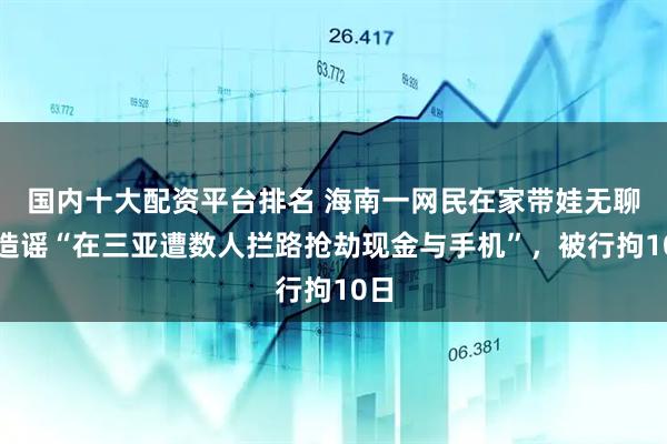 国内十大配资平台排名 海南一网民在家带娃无聊，造谣“在三亚遭数人拦路抢劫现金与手机”，被行拘10日