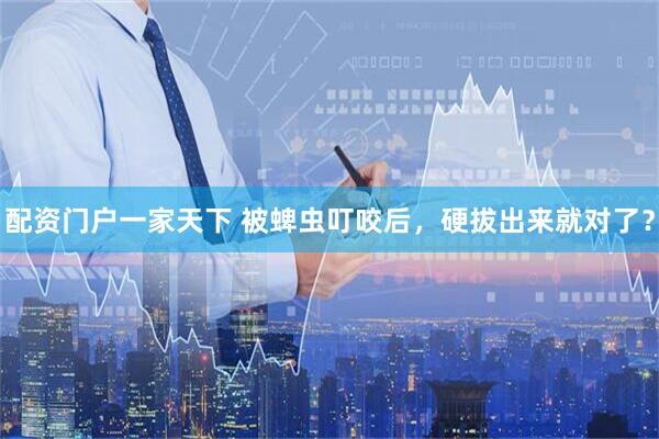 配资门户一家天下 被蜱虫叮咬后，硬拔出来就对了？